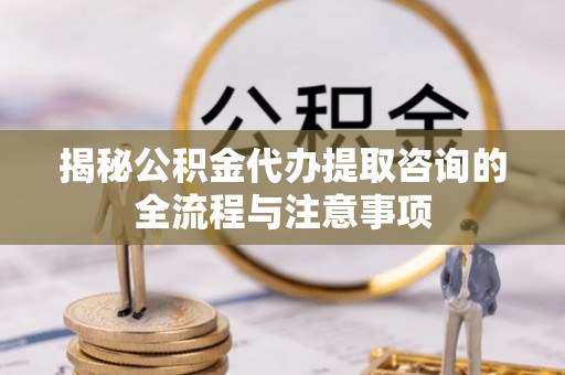 武宁揭秘公积金代办提取咨询的全流程与注意事项