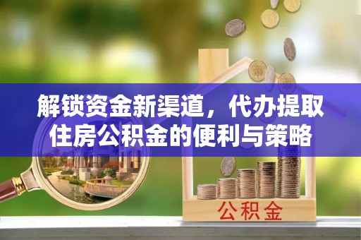 武宁解锁资金新渠道，代办提取住房公积金的便利与策略