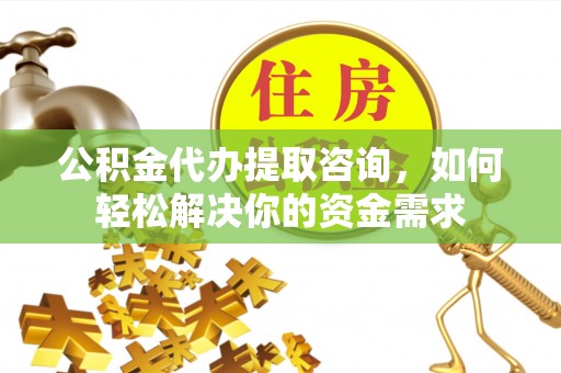 武宁公积金代办提取咨询，如何轻松解决你的资金需求