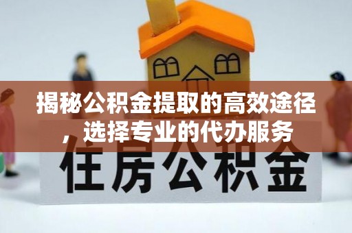武宁揭秘公积金提取的高效途径，选择专业的代办服务