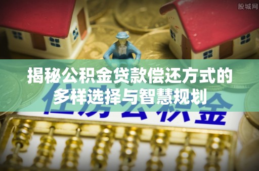 武宁揭秘公积金贷款偿还方式的多样选择与智慧规划
