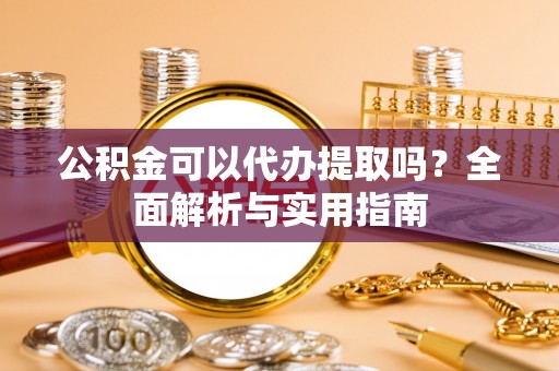 武宁公积金可以代办提取吗？全面解析与实用指南