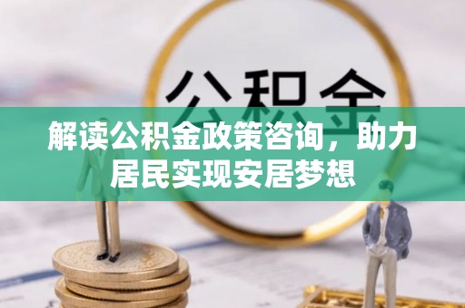 武宁解读公积金政策咨询，助力居民实现安居梦想