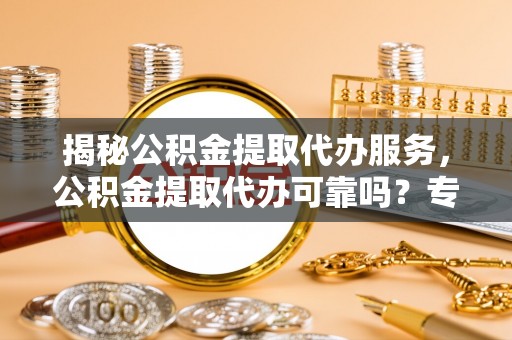 武宁揭秘公积金提取代办服务，公积金提取代办可靠吗？专业解析与实用指南