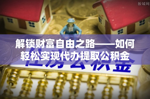 武宁解锁财富自由之路——如何轻松实现代办提取公积金