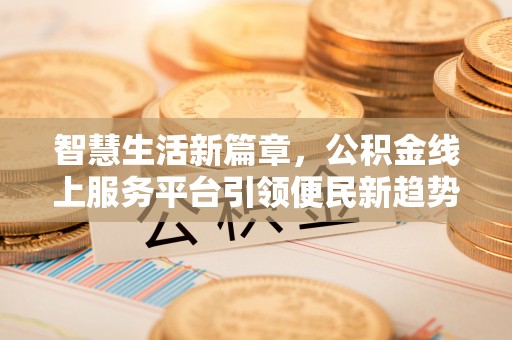 武宁智慧生活新篇章，公积金线上服务平台引领便民新趋势