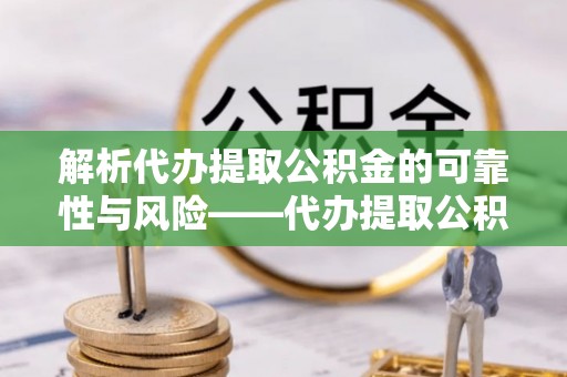 武宁解析代办提取公积金的可靠性与风险——代办提取公积金靠谱吗