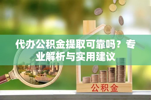 武宁代办公积金提取可靠吗？专业解析与实用建议