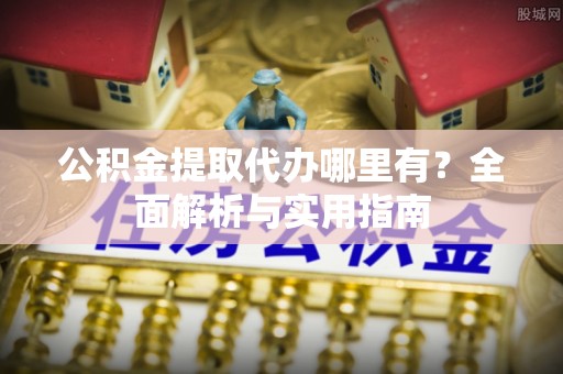 武宁公积金提取代办哪里有？全面解析与实用指南