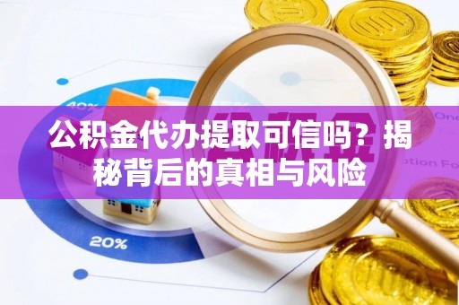武宁公积金代办提取可信吗？揭秘背后的真相与风险