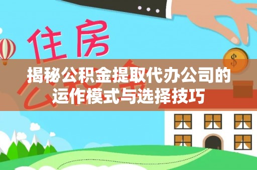 武宁揭秘公积金提取代办公司的运作模式与选择技巧