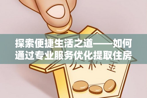 武宁探索便捷生活之道——如何通过专业服务优化提取住房公积金代办体验