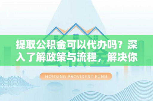 武宁提取公积金可以代办吗？深入了解政策与流程，解决你的疑问