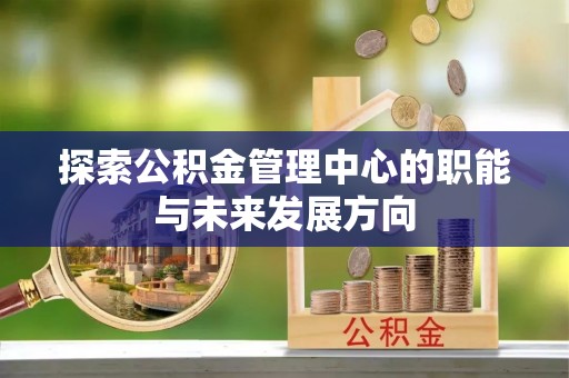 武宁探索公积金管理中心的职能与未来发展方向