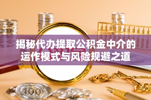 武宁揭秘代办提取公积金中介的运作模式与风险规避之道