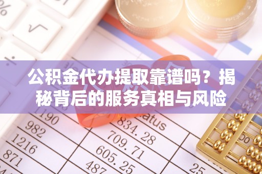 武宁公积金代办提取靠谱吗？揭秘背后的服务真相与风险