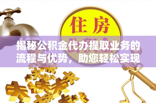 武宁揭秘公积金代办提取业务的流程与优势，助您轻松实现资金利用最大化