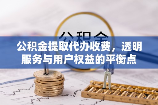 武宁公积金提取代办收费，透明服务与用户权益的平衡点