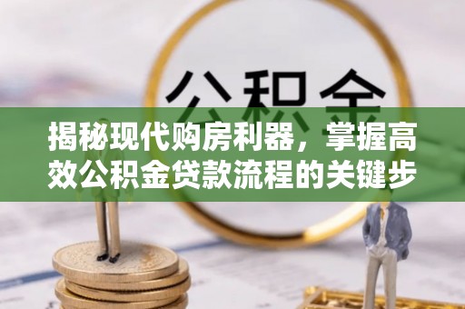 武宁揭秘现代购房利器，掌握高效公积金贷款流程的关键步骤