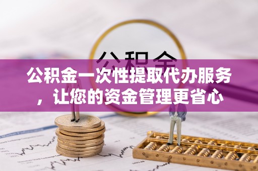 武宁公积金一次性提取代办服务，让您的资金管理更省心