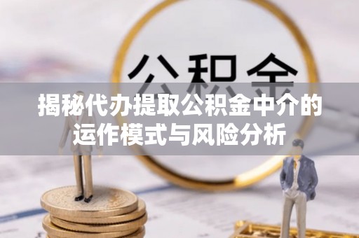 武宁揭秘代办提取公积金中介的运作模式与风险分析