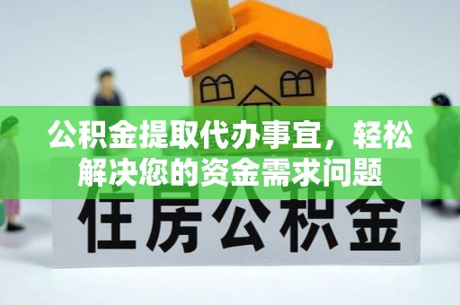 武宁公积金提取代办事宜，轻松解决您的资金需求问题