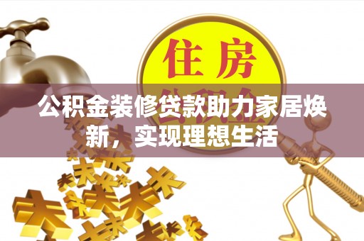 武宁公积金装修贷款助力家居焕新，实现理想生活