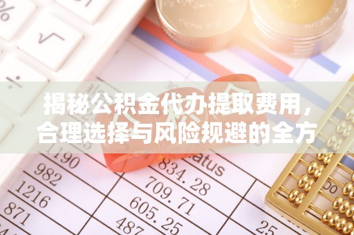 武宁揭秘公积金代办提取费用，合理选择与风险规避的全方位解析