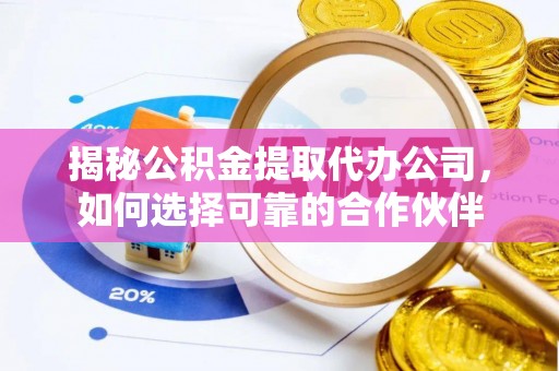 武宁揭秘公积金提取代办公司，如何选择可靠的合作伙伴
