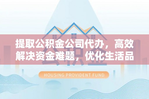 武宁提取公积金公司代办，高效解决资金难题，优化生活品质