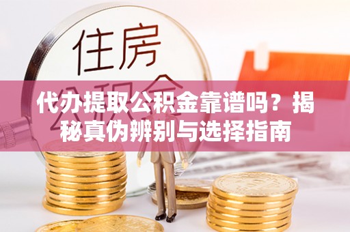 武宁代办提取公积金靠谱吗？揭秘真伪辨别与选择指南