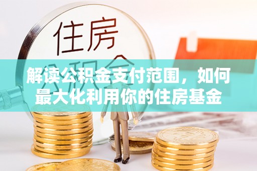 武宁解读公积金支付范围，如何最大化利用你的住房基金