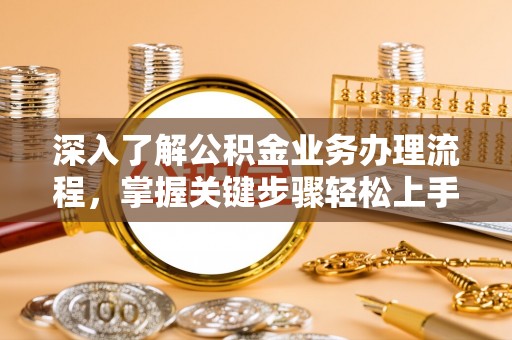 武宁深入了解公积金业务办理流程，掌握关键步骤轻松上手
