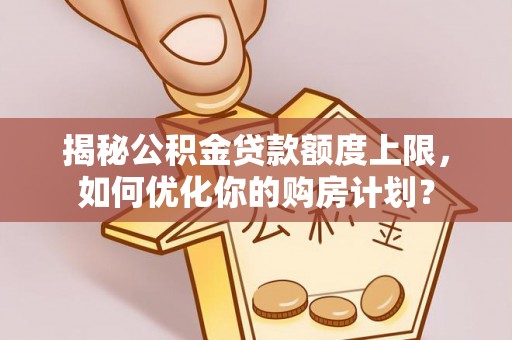 武宁揭秘公积金贷款额度上限，如何优化你的购房计划？
