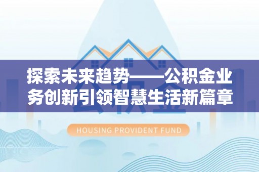 武宁探索未来趋势——公积金业务创新引领智慧生活新篇章
