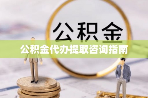 武宁公积金代办提取咨询指南