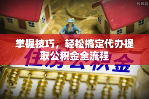 武宁掌握技巧，轻松搞定代办提取公积金全流程