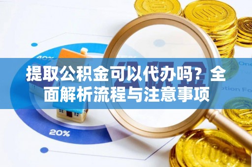 武宁提取公积金可以代办吗？全面解析流程与注意事项