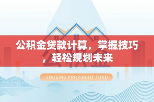 武宁公积金贷款计算，掌握技巧，轻松规划未来