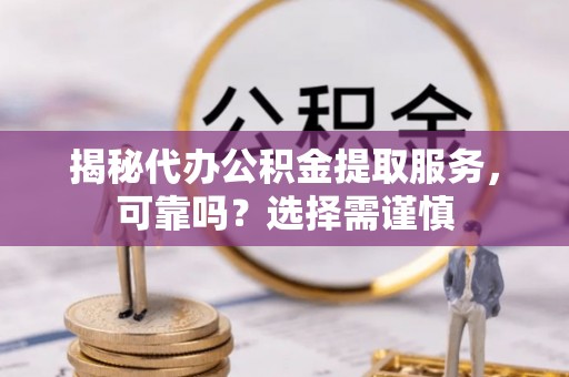 武宁揭秘代办公积金提取服务，可靠吗？选择需谨慎