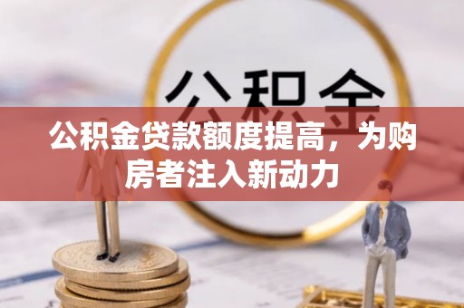 武宁公积金贷款额度提高，为购房者注入新动力