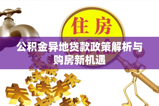 武宁公积金异地贷款政策解析与购房新机遇