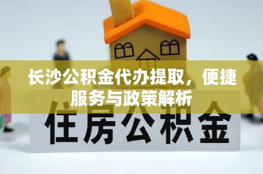 武宁长沙公积金代办提取，便捷服务与政策解析