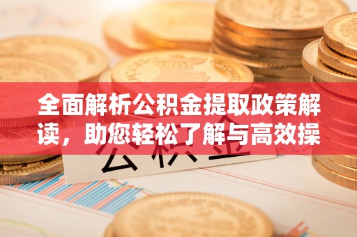 武宁全面解析公积金提取政策解读，助您轻松了解与高效操作