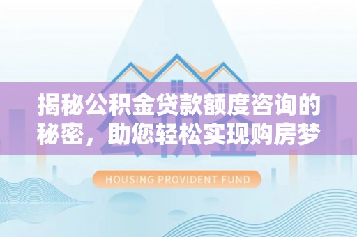武宁揭秘公积金贷款额度咨询的秘密，助您轻松实现购房梦想