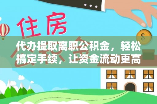 武宁代办提取离职公积金，轻松搞定手续，让资金流动更高效