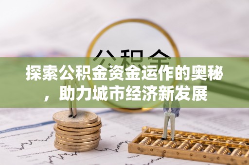 武宁探索公积金资金运作的奥秘，助力城市经济新发展