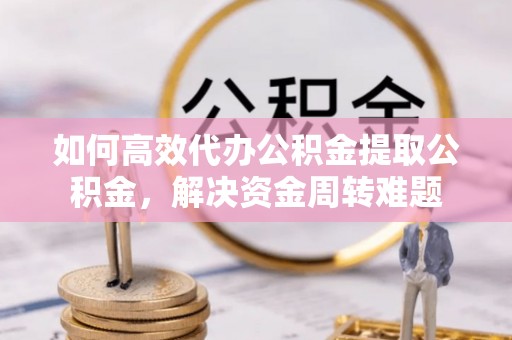 武宁如何高效代办公积金提取公积金，解决资金周转难题