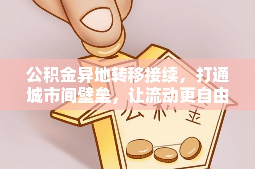 武宁公积金异地转移接续，打通城市间壁垒，让流动更自由