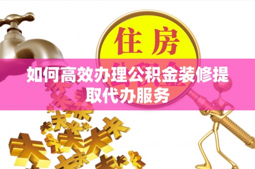 武宁如何高效办理公积金装修提取代办服务